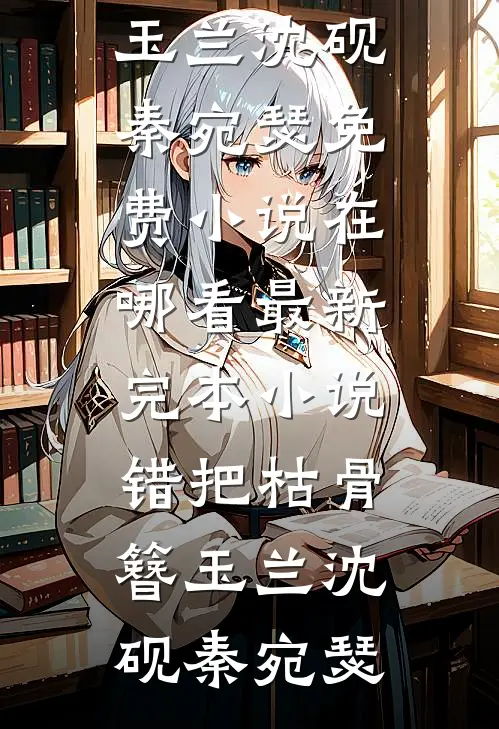 错把枯骨簪玉兰(沈砚秦宛瑟)免费小说在哪看_最新完本小说错把枯骨簪玉兰沈砚秦宛瑟