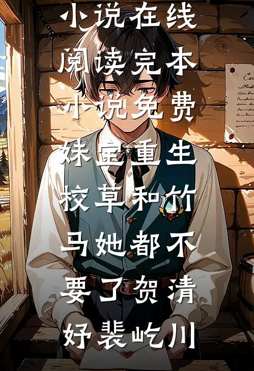 妹宝重生，校草和竹马她都不要了(贺清妤裴屹川)热门小说在线阅读_完本小说免费妹宝重生，校草和竹马她都不要了(贺清妤裴屹川)