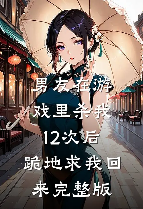 男友在游戏里杀我12次后，跪地求我回来完整版