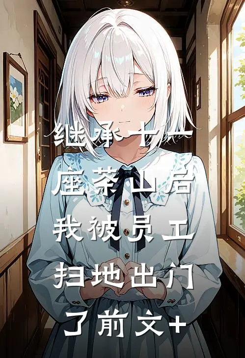 继承十一座茶山后，我被员工扫地出门了前文+