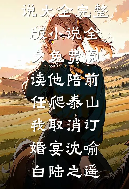 他陪前任爬泰山，我取消订婚宴(沈喻白陆之遥)免费小说大全_完整版小说全文免费阅读他陪前任爬泰山，我取消订婚宴沈喻白陆之遥