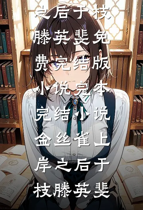 金丝雀上岸之后于枝滕英斐免费完结版小说_完本完结小说金丝雀上岸之后(于枝滕英斐)
