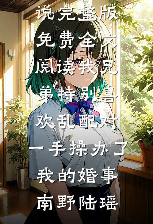 我兄弟特别喜欢乱配对，一手操办了我的婚事南野陆瑶完结好看小说_完整版免费全文阅读我兄弟特别喜欢乱配对，一手操办了我的婚事(南野陆瑶)