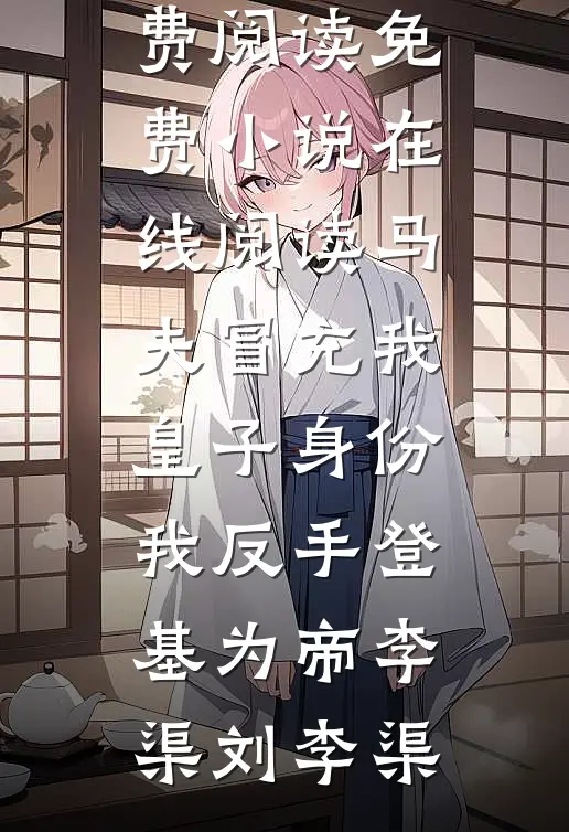 马夫冒充我皇子身份，我反手登基为帝(李渠刘李渠)完结版小说全文免费阅读_免费小说在线阅读马夫冒充我皇子身份，我反手登基为帝李渠刘李渠