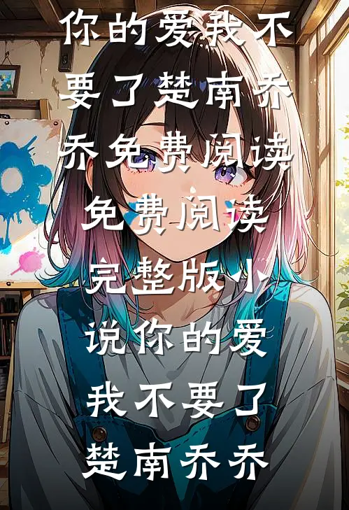 你的爱我不要了楚南乔乔免费阅读_免费阅读完整版小说你的爱我不要了楚南乔乔