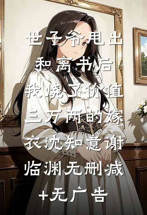 世子爷甩出和离书后，我烧了价值三万两的嫁衣沈知意谢临渊无删减+无广告