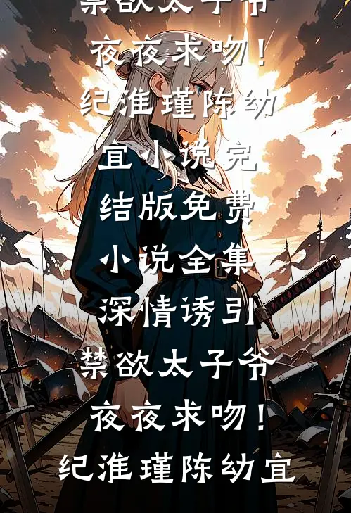 深情诱引，禁欲太子爷夜夜求吻！纪淮瑾陈幼宜小说完结版_免费小说全集深情诱引，禁欲太子爷夜夜求吻！纪淮瑾陈幼宜