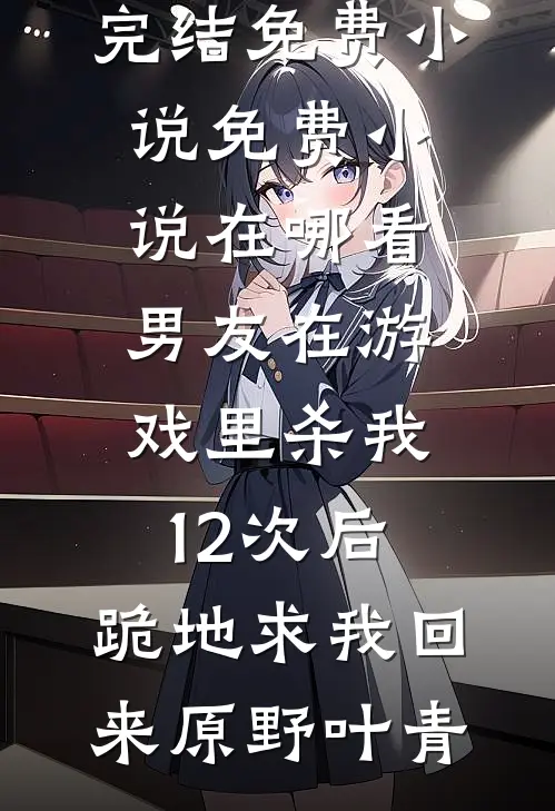 男友在游戏里杀我12次后，跪地求我回来原野叶青完结免费小说_免费小说在哪看男友在游戏里杀我12次后，跪地求我回来(原野叶青)