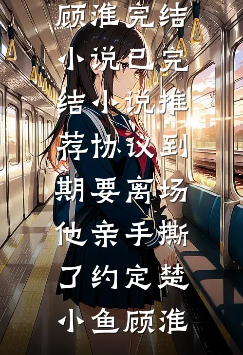 协议到期要离场，他亲手撕了约定(楚小鱼顾淮)完结小说_已完结小说推荐协议到期要离场，他亲手撕了约定(楚小鱼顾淮)