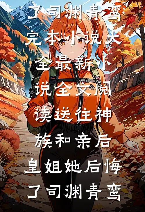 送往神族和亲后，皇姐她后悔了(司渊青鸾)完本小说大全_最新小说全文阅读送往神族和亲后，皇姐她后悔了(司渊青鸾)