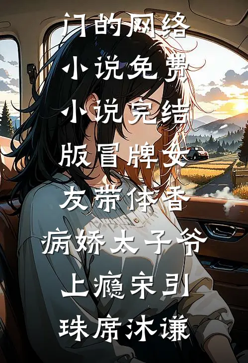 冒牌女友带体香，病娇太子爷上瘾宋引珠席沐谦热门的网络小说_免费小说完结版冒牌女友带体香，病娇太子爷上瘾宋引珠席沐谦
