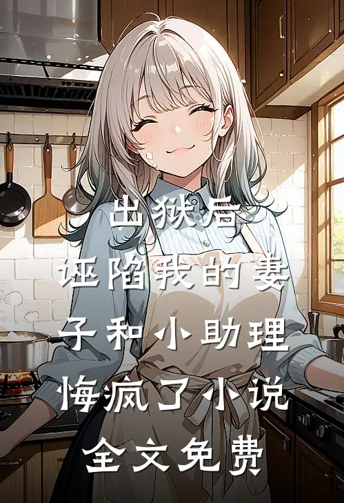出狱后，诬陷我的妻子和小助理悔疯了小说全文免费