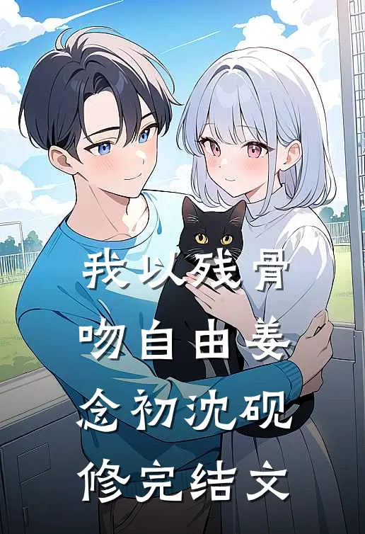 我以残骨吻自由姜念初沈砚修完结文