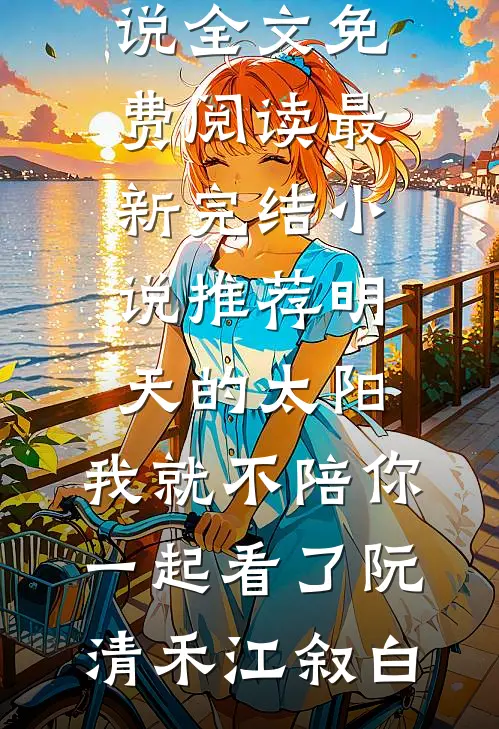 明天的太阳，我就不陪你一起看了(阮清禾江叙白)完整版小说全文免费阅读_最新完结小说推荐明天的太阳，我就不陪你一起看了(阮清禾江叙白)