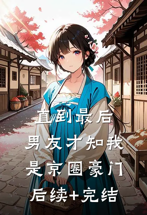 直到最后，男友才知我是京圈豪门后续+完结