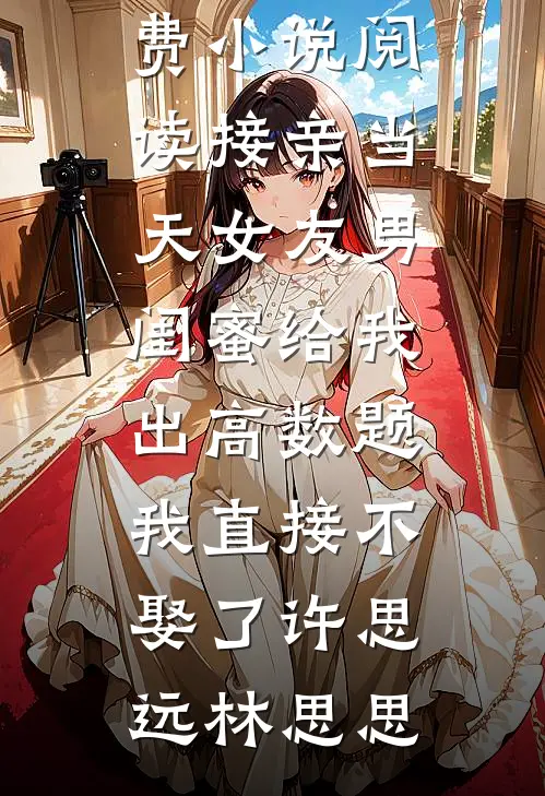 接亲当天女友男闺蜜给我出高数题，我直接不娶了许思远林思思全本免费完结小说_全本免费小说阅读接亲当天女友男闺蜜给我出高数题，我直接不娶了(许思远林思思)