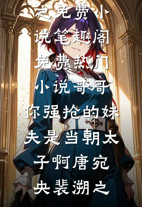 哥哥，你强抢的妹夫是当朝太子啊唐宛央裴溯之免费小说笔趣阁_免费热门小说哥哥，你强抢的妹夫是当朝太子啊(唐宛央裴溯之)