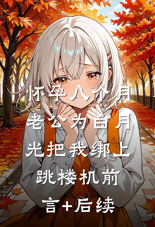 怀孕八个月，老公为白月光把我绑上跳楼机前言+后续