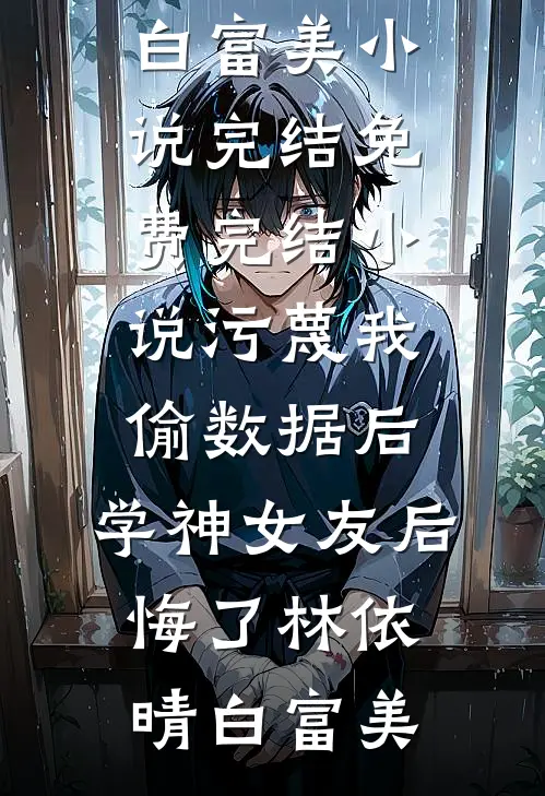 污蔑我偷数据后，学神女友后悔了(林依晴白富美)小说完结_免费完结小说污蔑我偷数据后，学神女友后悔了林依晴白富美