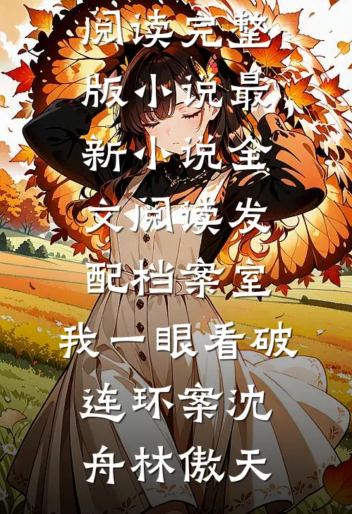 发配档案室，我一眼看破连环案(沈舟林傲天)免费阅读完整版小说_最新小说全文阅读发配档案室，我一眼看破连环案沈舟林傲天