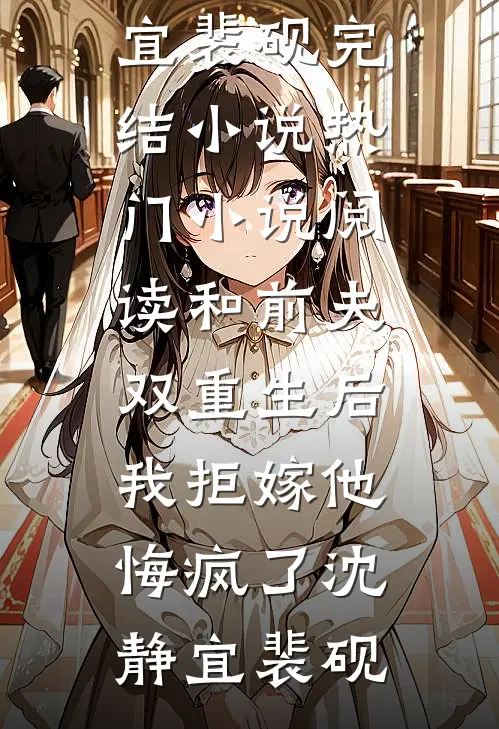 和前夫双重生后，我拒嫁他悔疯了沈静宜裴砚完结小说_热门小说阅读和前夫双重生后，我拒嫁他悔疯了(沈静宜裴砚)