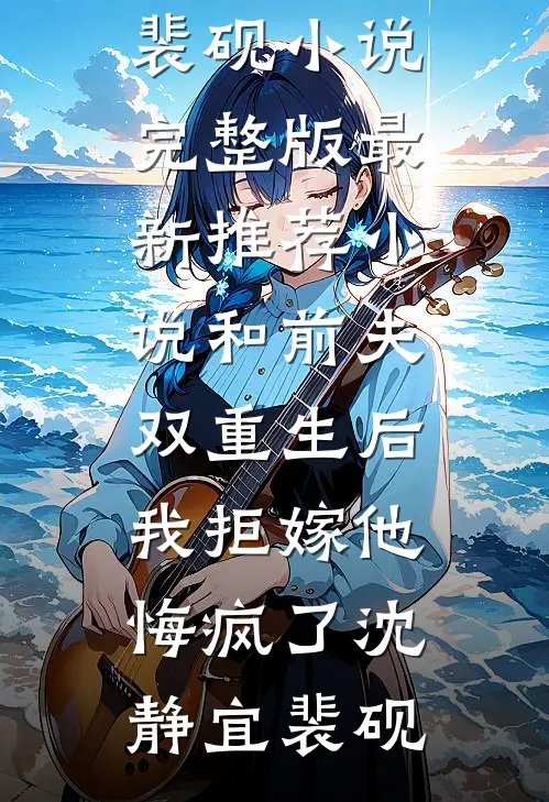 和前夫双重生后，我拒嫁他悔疯了沈静宜裴砚小说完整版_最新推荐小说和前夫双重生后，我拒嫁他悔疯了沈静宜裴砚