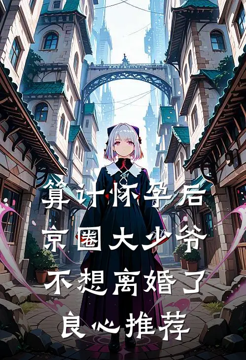 算计怀孕后京圈大少爷不想离婚了良心推荐