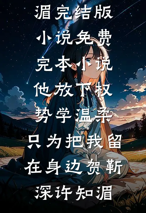 他放下权势学温柔，只为把我留在身边(贺靳深许知湄)完结版小说_免费完本小说他放下权势学温柔，只为把我留在身边(贺靳深许知湄)