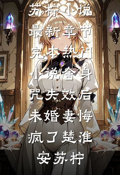 舍身咒失效后，未婚妻悔疯了楚淮安苏柠小说最新章节_完本热门小说舍身咒失效后，未婚妻悔疯了(楚淮安苏柠)
