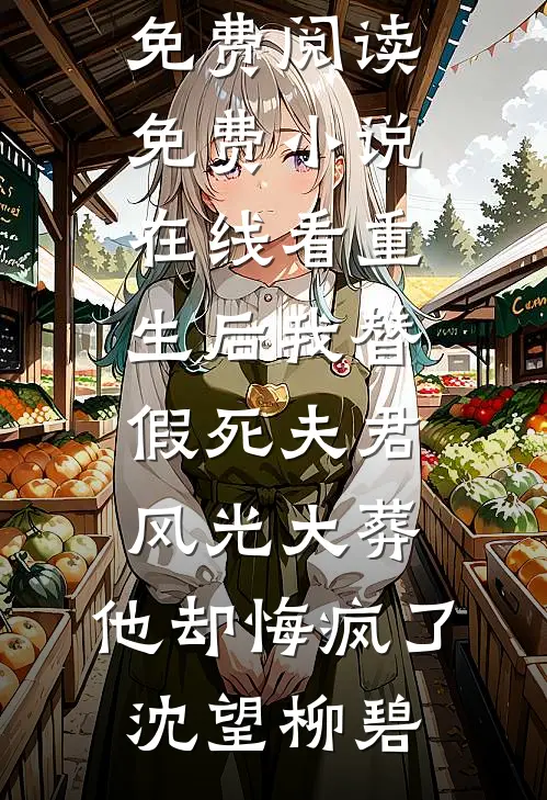 重生后我替假死夫君风光大葬，他却悔疯了沈望柳碧无弹窗全文免费阅读_免费小说在线看重生后我替假死夫君风光大葬，他却悔疯了(沈望柳碧)