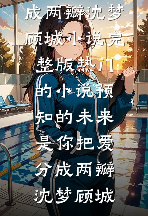 预知的未来，是你把爱分成两瓣(沈梦顾城)小说完整版_热门的小说预知的未来，是你把爱分成两瓣(沈梦顾城)