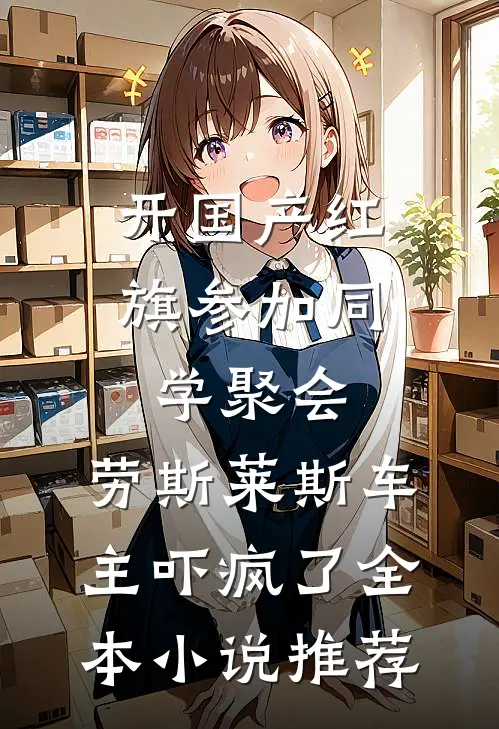 开国产红旗参加同学聚会，劳斯莱斯车主吓疯了全本小说推荐