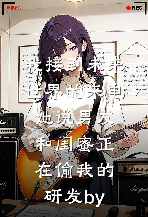 我接到未来世界的来电，她说男友和闺蜜正在偷我的研发by