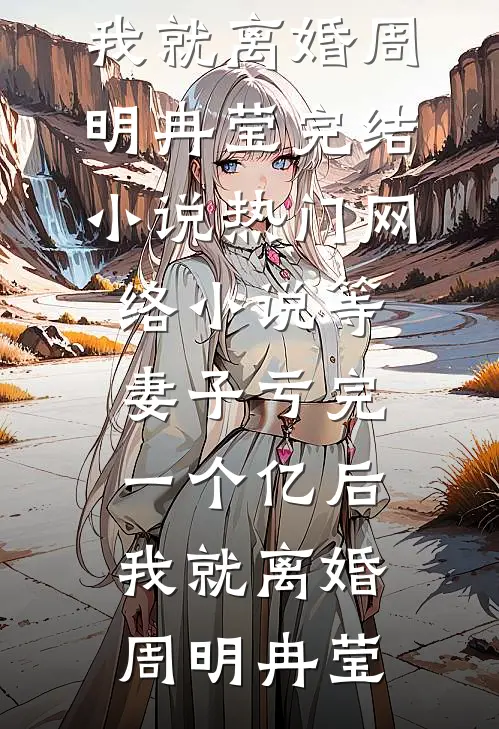 等妻子亏完一个亿后，我就离婚周明冉莹完结小说_热门网络小说等妻子亏完一个亿后，我就离婚(周明冉莹)