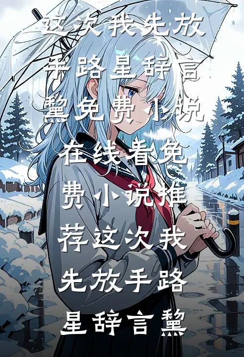 这次我先放手路星辞言黧免费小说在线看_免费小说推荐这次我先放手路星辞言黧