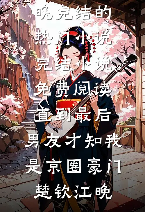 直到最后，男友才知我是京圈豪门(楚钦江晚)完结的热门小说_完结小说免费阅读直到最后，男友才知我是京圈豪门楚钦江晚