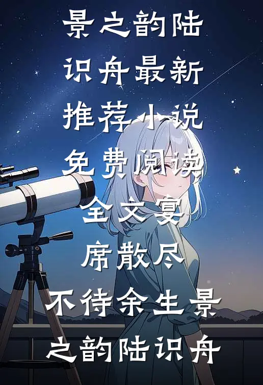 宴席散尽，不待余生(景之韵陆识舟)最新推荐小说_免费阅读全文宴席散尽，不待余生(景之韵陆识舟)