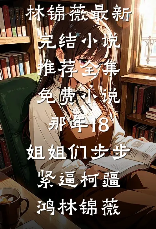那年18，姐姐们步步紧逼(柯疆鸿林锦薇)最新完结小说推荐_全集免费小说那年18，姐姐们步步紧逼(柯疆鸿林锦薇)