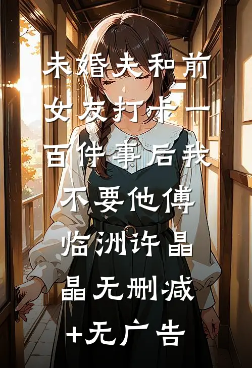 未婚夫和前女友打卡一百件事后我不要他傅临洲许晶晶无删减+无广告