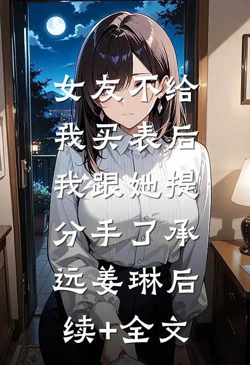 女友不给我买表后，我跟她提分手了承远姜琳后续+全文