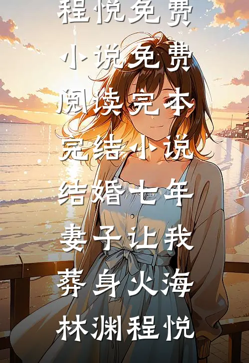 结婚七年，妻子让我葬身火海(林渊程悦)免费小说免费阅读_完本完结小说结婚七年，妻子让我葬身火海林渊程悦