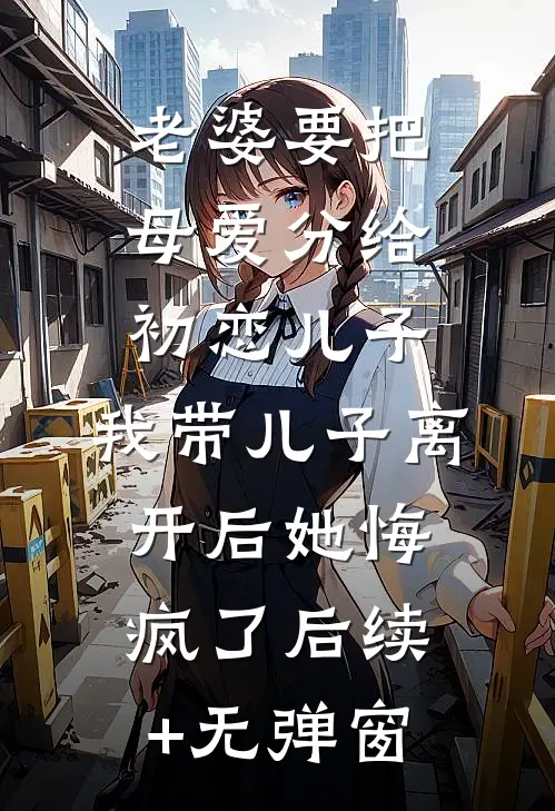 老婆要把母爱分给初恋儿子，我带儿子离开后她悔疯了后续+无弹窗