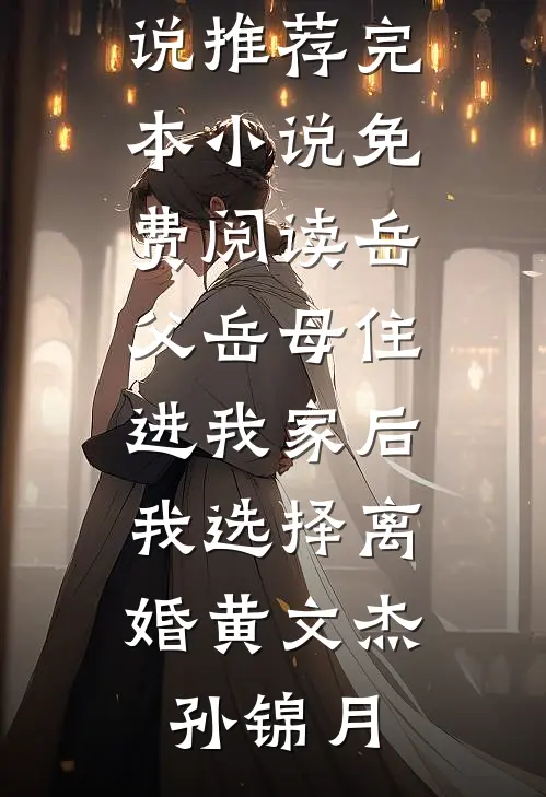岳父岳母住进我家后，我选择离婚黄文杰孙锦月最新小说推荐_完本小说免费阅读岳父岳母住进我家后，我选择离婚(黄文杰孙锦月)