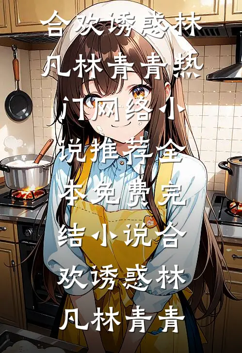 合欢诱惑(林凡林青青)热门网络小说推荐_全本免费完结小说合欢诱惑(林凡林青青)