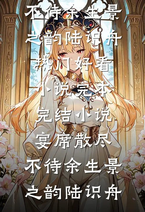 宴席散尽，不待余生(景之韵陆识舟)热门好看小说_完本完结小说宴席散尽，不待余生景之韵陆识舟