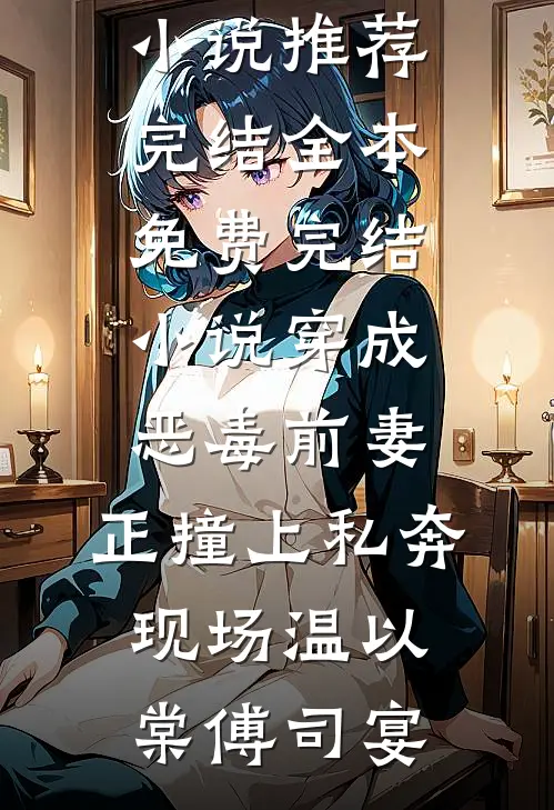 穿成恶毒前妻，正撞上私奔现场(温以棠傅司宴)小说推荐完结_全本免费完结小说穿成恶毒前妻，正撞上私奔现场(温以棠傅司宴)