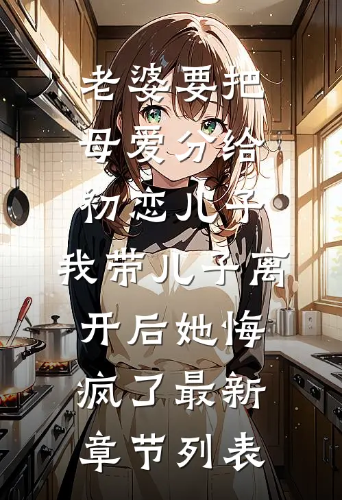 老婆要把母爱分给初恋儿子，我带儿子离开后她悔疯了最新章节列表