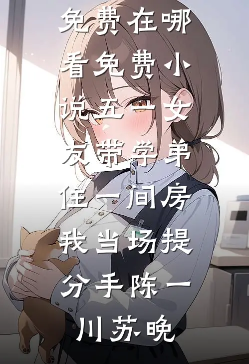 五一女友带学弟住一间房，我当场提分手陈一川苏晚小说完结免费_在哪看免费小说五一女友带学弟住一间房，我当场提分手(陈一川苏晚)