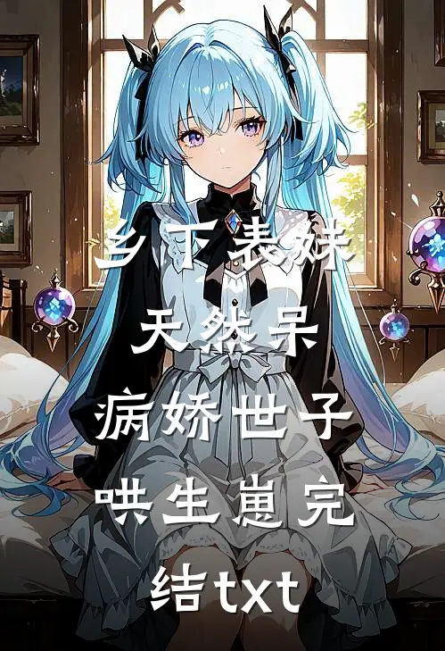 乡下表妹天然呆，病娇世子哄生崽完结txt