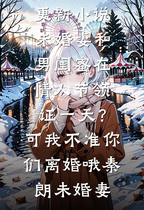 未婚妻和男闺蜜在情人节领证一天？可我不准你们离婚哦秦朗未婚妻无弹窗全文免费阅读_最新更新小说未婚妻和男闺蜜在情人节领证一天？可我不准你们离婚哦(秦朗未婚妻)